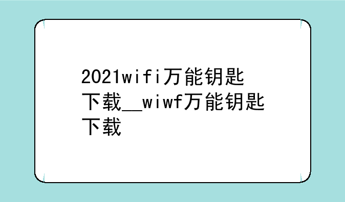 2021wifi万能钥匙下载__wiwf万能钥匙下载