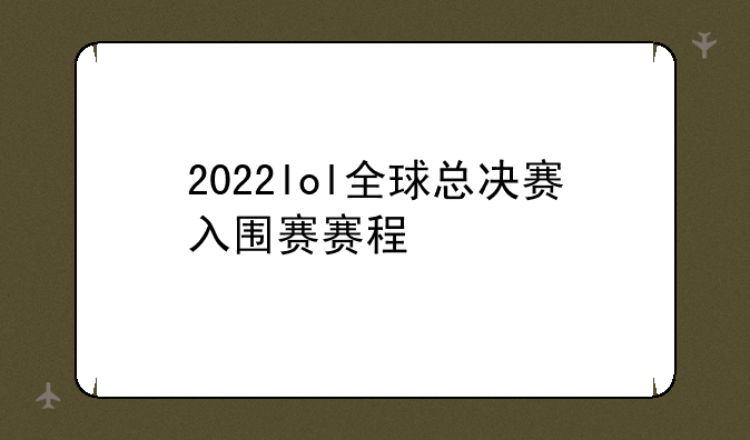 2022lol全球总决赛入围赛赛程