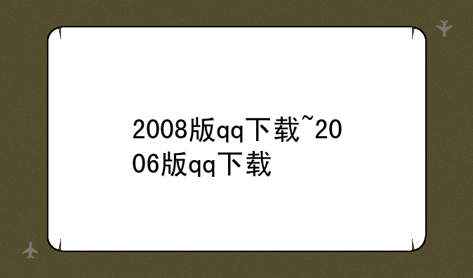 2008版qq下载~2006版qq下载