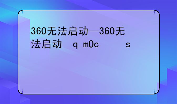 360无法启动—360无法启动软件管家
