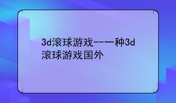 3d滚球游戏--一种3d滚球游戏国外