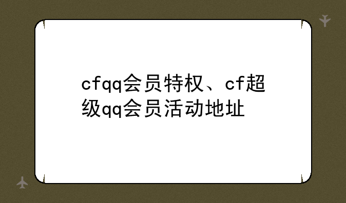 cfqq会员特权、cf超级qq会员活动地址