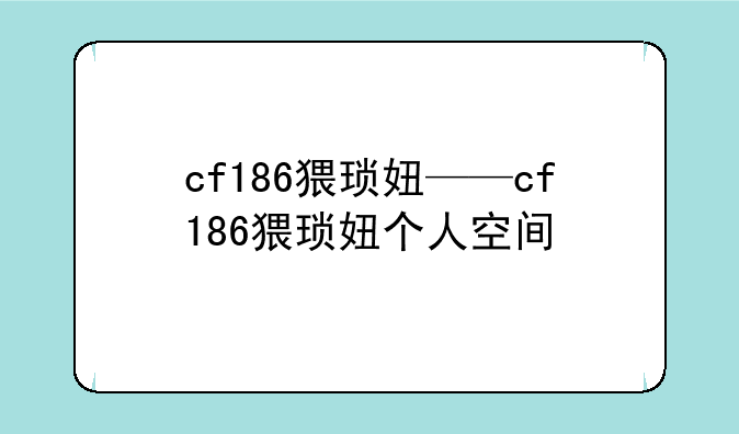 cf186猥琐妞——cf186猥琐妞个人空间