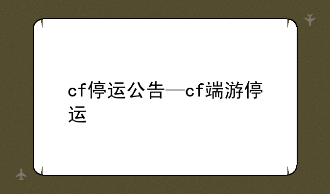 cf停运公告—cf端游停运