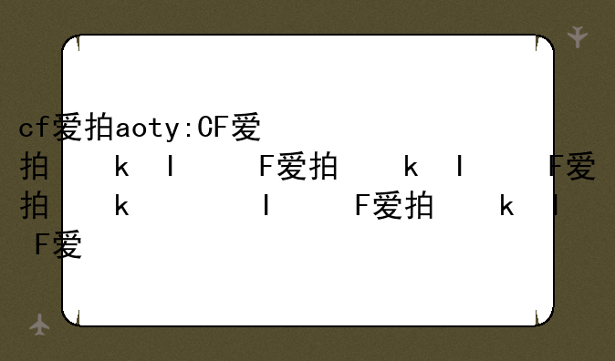 cf爱拍aoty:CF爱拍福建燃情