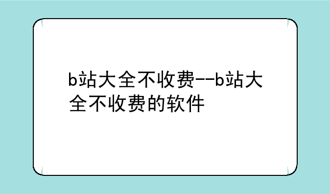 b站大全不收费--b站大全不收费的软件