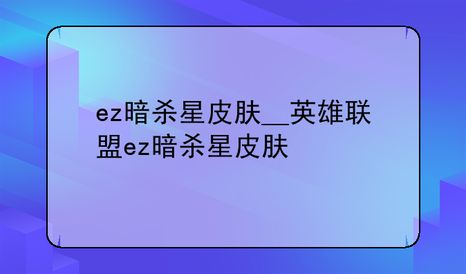 ez暗杀星皮肤__英雄联盟ez暗杀星皮肤