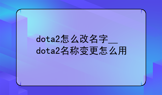 dota2怎么改名字__dota2名称变更怎么用