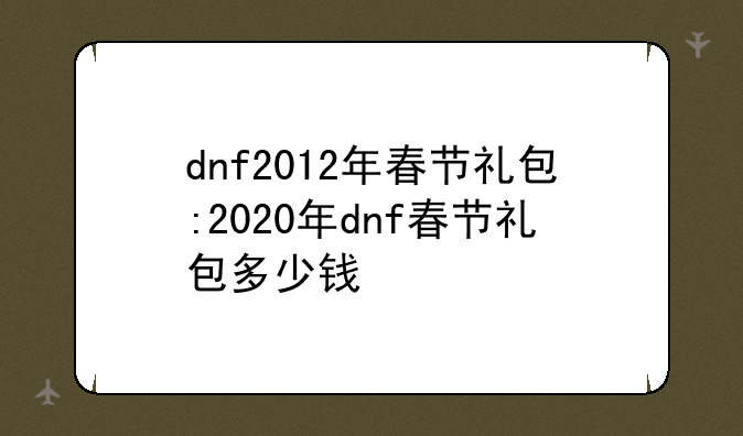 dnf2012年春节礼包:2020年dnf春节礼包多少钱
