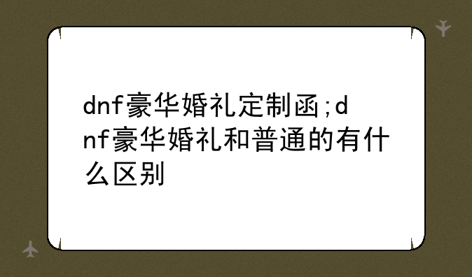 dnf豪华婚礼定制函;dnf豪华婚礼和普通的有什么区别