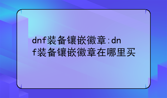 dnf装备镶嵌徽章:dnf装备镶嵌徽章在哪里买