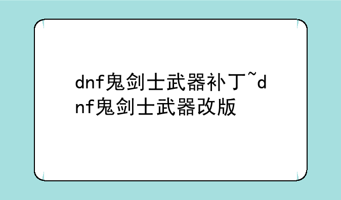 dnf鬼剑士武器补丁~dnf鬼剑士武器改版