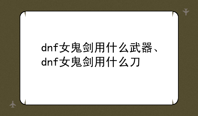 dnf女鬼剑用什么武器、dnf女鬼剑用什么刀