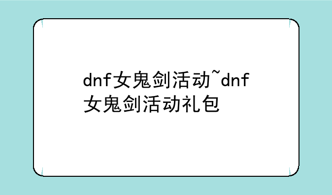 dnf女鬼剑活动~dnf女鬼剑活动礼包