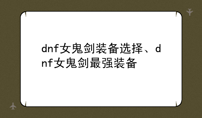 dnf女鬼剑装备选择、dnf女鬼剑最强装备
