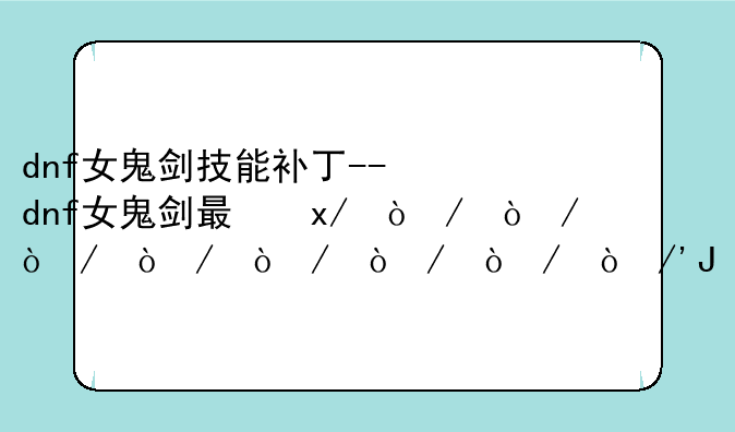 dnf女鬼剑技能补丁--dnf女鬼剑最美时装补丁