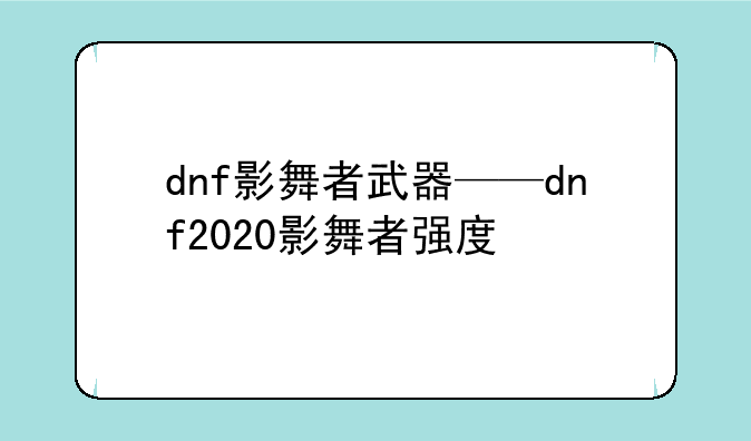 dnf影舞者武器——dnf2020影舞者强度