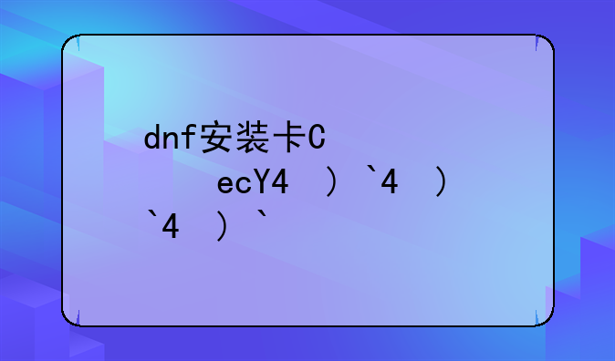 dnf安装卡在7z.dll;dnf安装卡在5.01