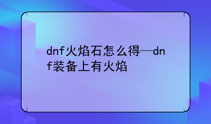 dnf火焰石怎么得—dnf装备上有火焰