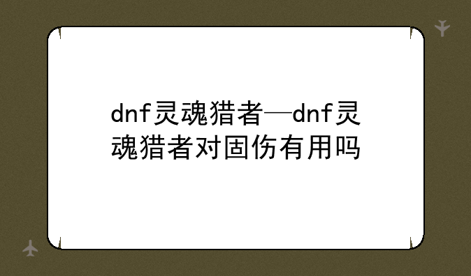 dnf灵魂猎者—dnf灵魂猎者对固伤有用吗