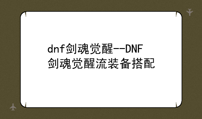 dnf剑魂觉醒--DNF剑魂觉醒流装备搭配