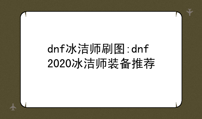 dnf冰洁师刷图:dnf2020冰洁师装备推荐