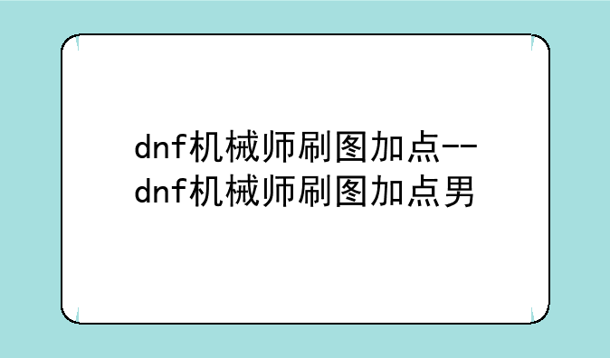 dnf机械师刷图加点--dnf机械师刷图加点男