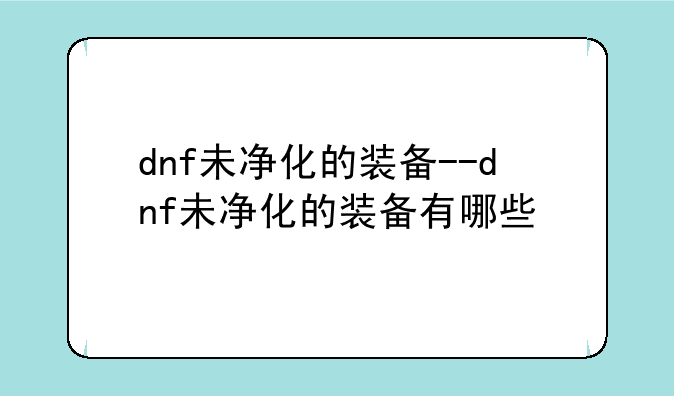 dnf未净化的装备--dnf未净化的装备有哪些