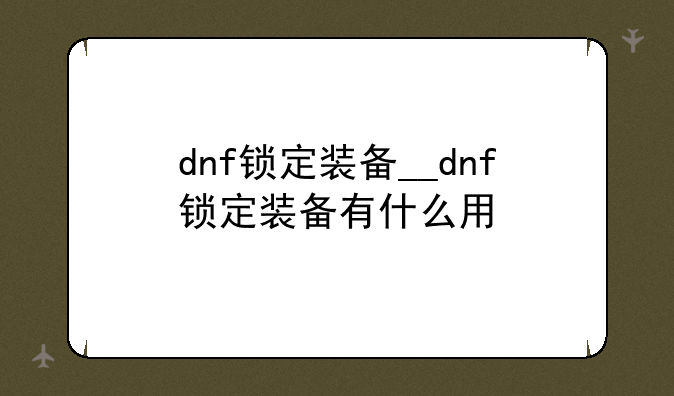 dnf锁定装备__dnf锁定装备有什么用