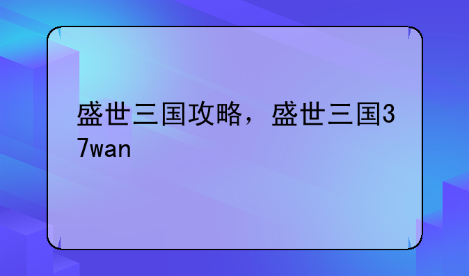 盛世三国攻略，盛世三国37wan