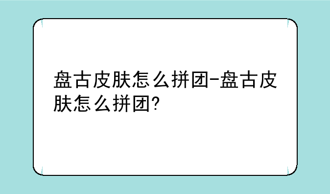 盘古皮肤怎么拼团-盘古皮肤怎么拼团?