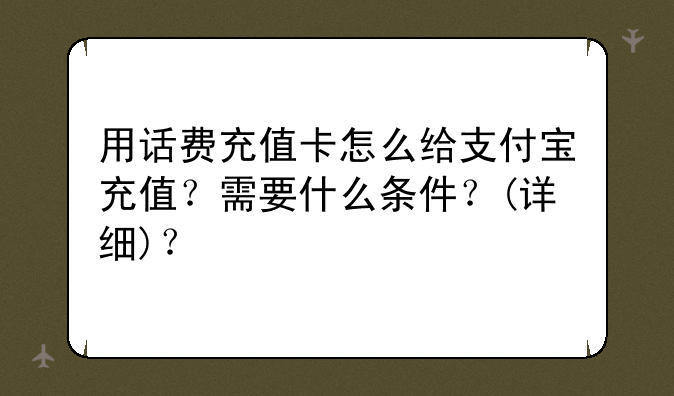 用话费充值卡怎么给支付宝充值？需要什么条件？(详细)？