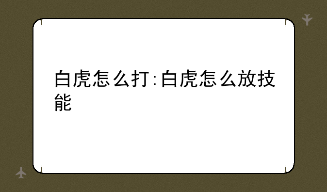 白虎怎么打:白虎怎么放技能