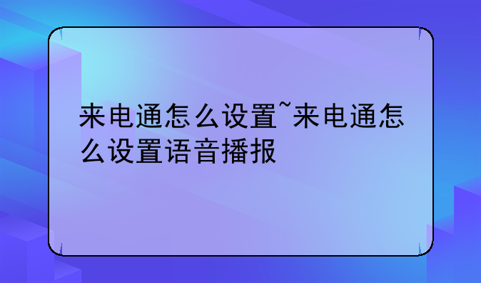 来电通怎么设置~来电通怎么设置语音播报