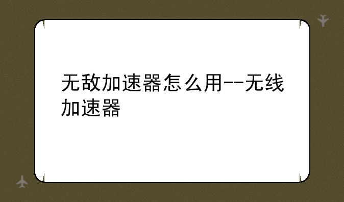 无敌加速器怎么用--无线加速器