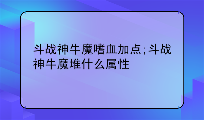 斗战神牛魔嗜血加点;斗战神牛魔堆什么属性