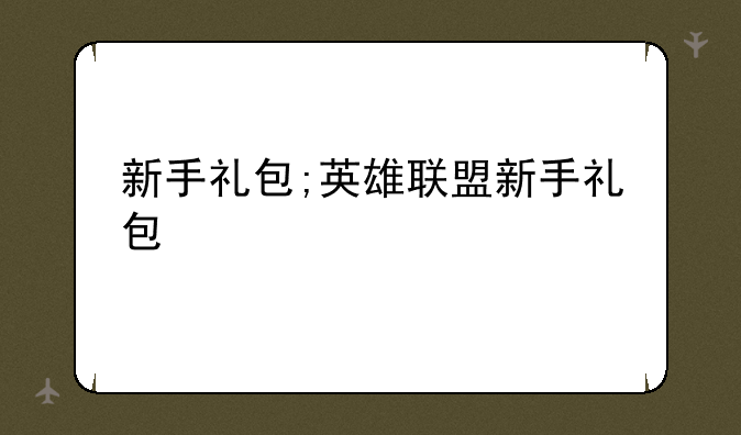 新手礼包;英雄联盟新手礼包