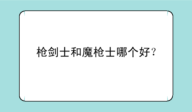 枪剑士和魔枪士哪个好？