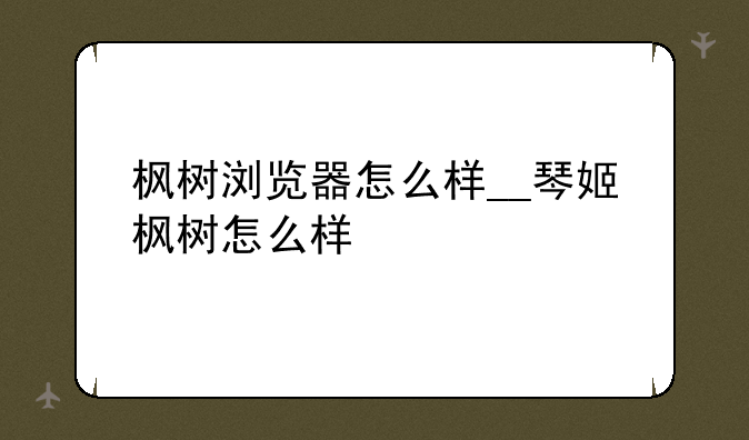 枫树浏览器怎么样__琴姬枫树怎么样