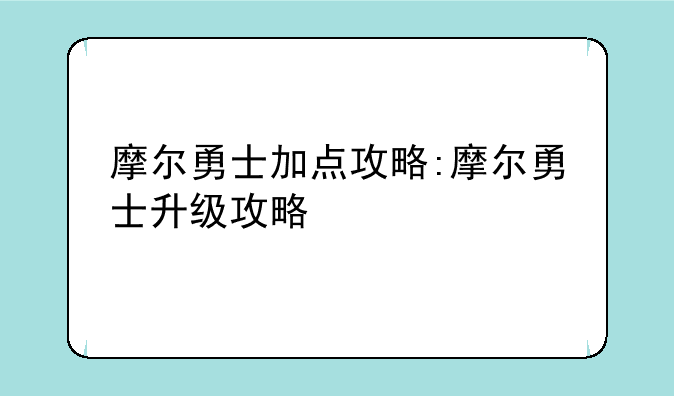 摩尔勇士加点攻略:摩尔勇士升级攻略