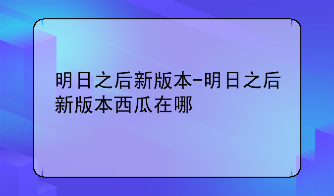 明日之后新版本-明日之后新版本西瓜在哪