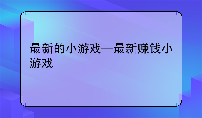 最新的小游戏—最新赚钱小游戏