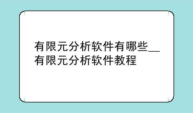 有限元分析软件有哪些__有限元分析软件教程