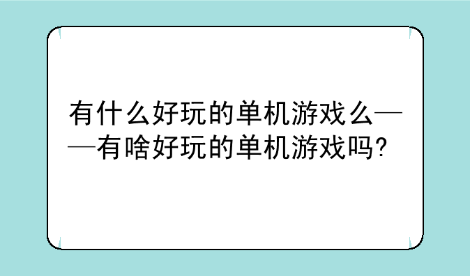 有什么好玩的单机游戏么——有啥好玩的单机游戏吗?
