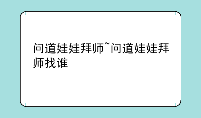 问道娃娃拜师~问道娃娃拜师找谁