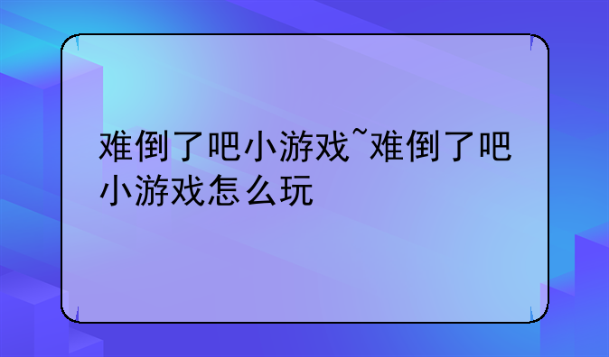 难倒了吧小游戏~难倒了吧小游戏怎么玩