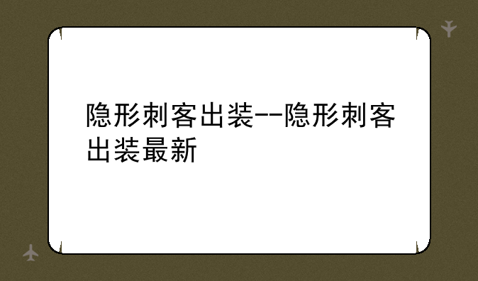 隐形刺客出装--隐形刺客出装最新