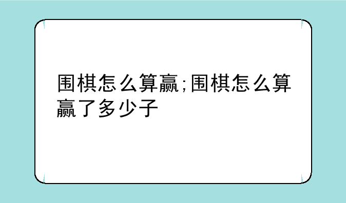 围棋怎么算赢;围棋怎么算赢了多少子