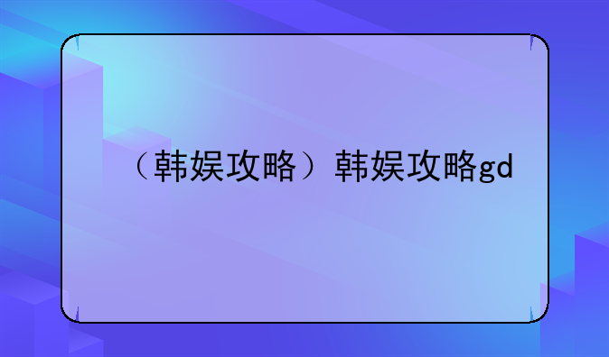 （韩娱攻略）韩娱攻略gd
