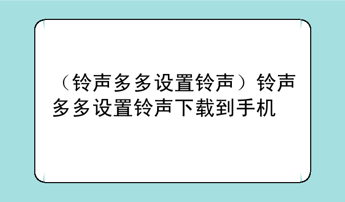 （铃声多多设置铃声）铃声多多设置铃声下载到手机